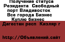 Получение статуса Резидента “Свободный порт Владивосток“ - Все города Бизнес » Куплю бизнес   . Дагестан респ.,Кизляр г.